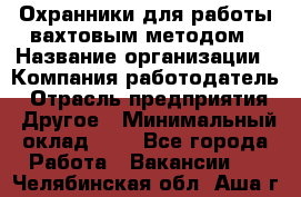 Охранники для работы вахтовым методом › Название организации ­ Компания-работодатель › Отрасль предприятия ­ Другое › Минимальный оклад ­ 1 - Все города Работа » Вакансии   . Челябинская обл.,Аша г.